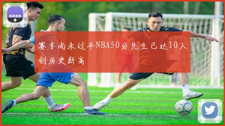 赛季尚未过半NBA50分先生已达10人创历史新高