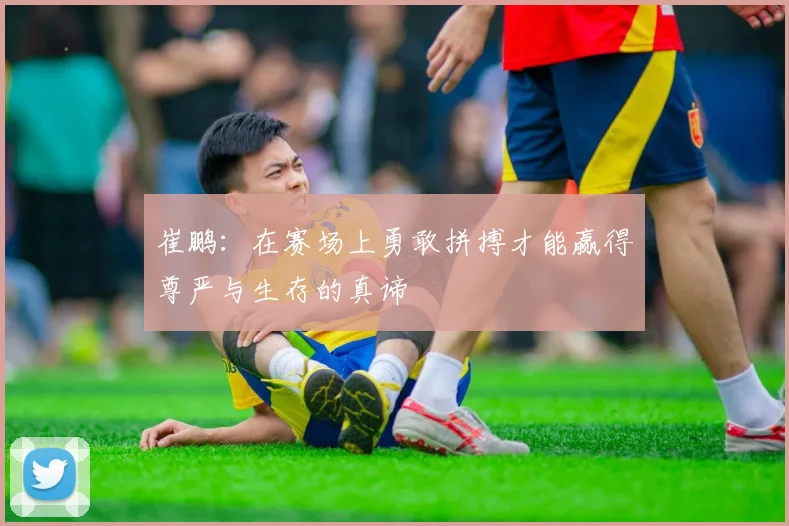 崔鹏：在赛场上勇敢拼搏才能赢得尊严与生存的真谛