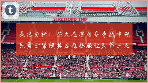 美记分析：热火在字母争夺战中领先勇士紧随其后森林狼位列第三尼克斯处于最后位置