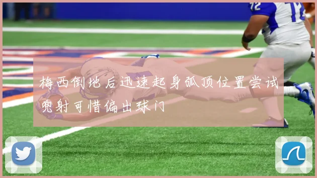 梅西倒地后迅速起身弧顶位置尝试兜射可惜偏出球门