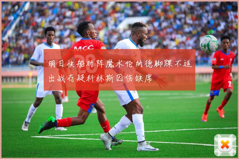 明日快船对阵魔术伦纳德脚踝不适出战存疑科林斯因伤缺席