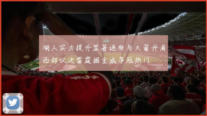 湖人实力提升显著逐渐与火箭并肩西部仅次雷霆掘金成争冠热门