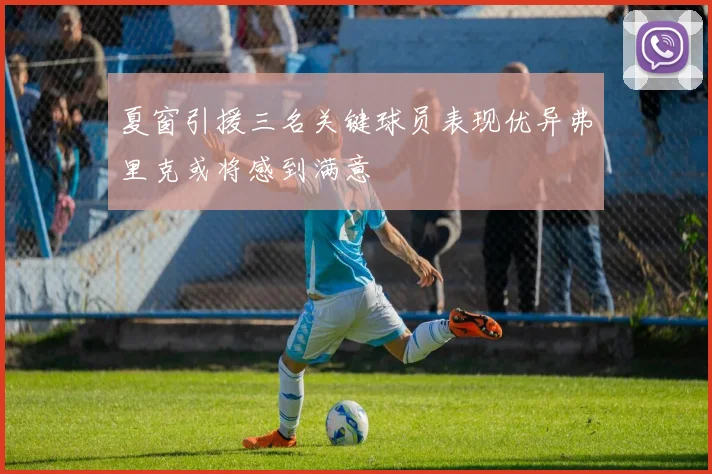 夏窗引援三名关键球员表现优异弗里克或将感到满意