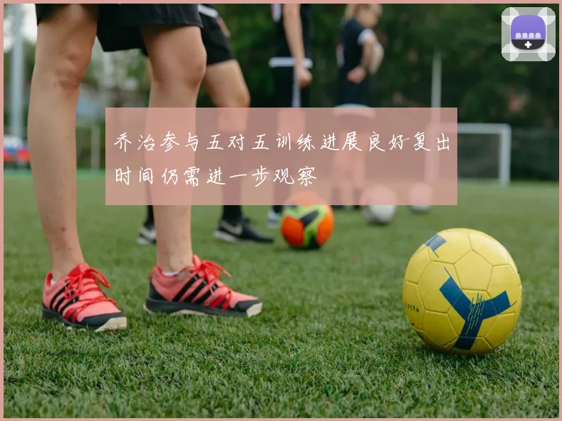 乔治参与五对五训练进展良好复出时间仍需进一步观察