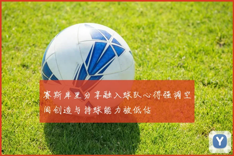 赛斯库里分享融入球队心得强调空间创造与持球能力被低估