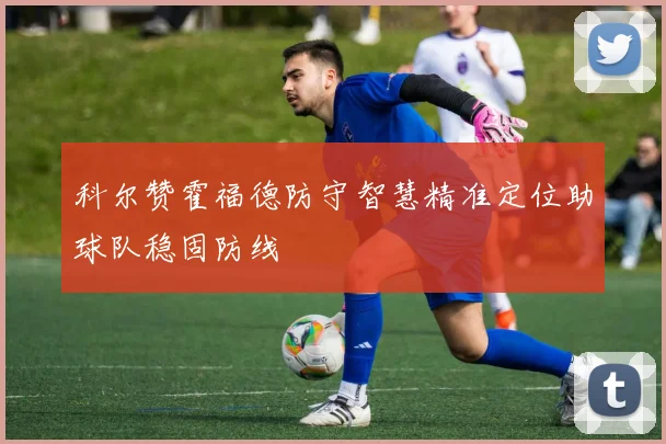 科尔赞霍福德防守智慧精准定位助球队稳固防线