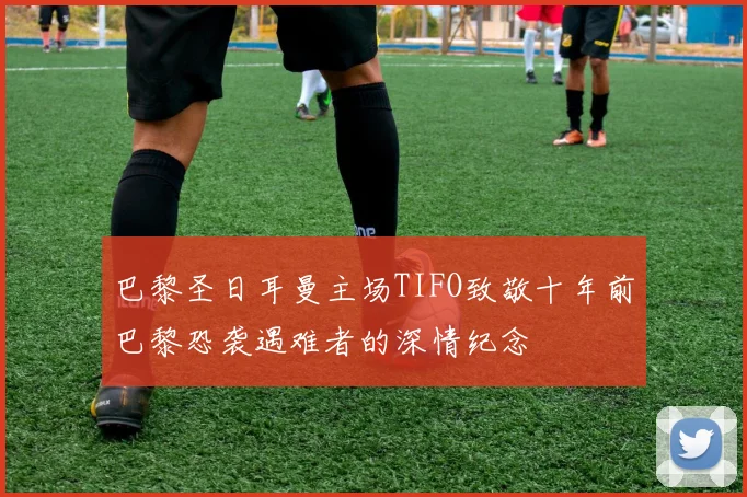 巴黎圣日耳曼主场TIFO致敬十年前巴黎恐袭遇难者的深情纪念