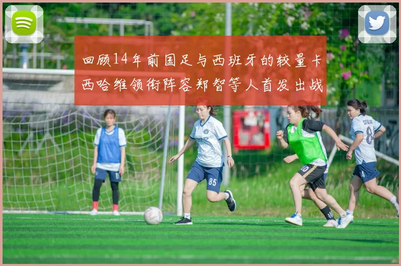 回顾14年前国足与西班牙的较量卡西哈维领衔阵容郑智等人首发出战