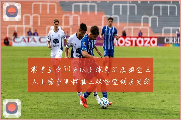 赛季至今50分以上球员汇总掘金三人上榜小里程准三双哈登创历史新高