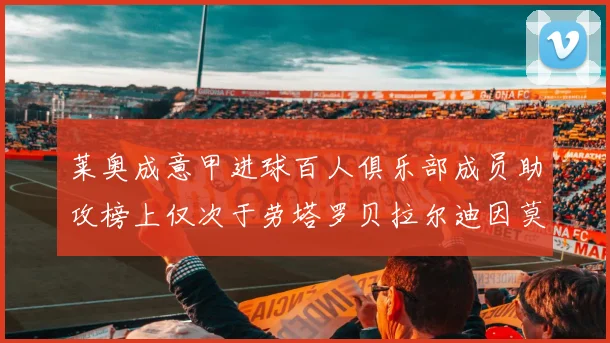 莱奥成意甲进球百人俱乐部成员助攻榜上仅次于劳塔罗贝拉尔迪因莫比莱