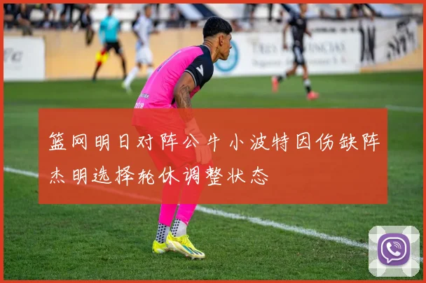 篮网明日对阵公牛小波特因伤缺阵杰明选择轮休调整状态