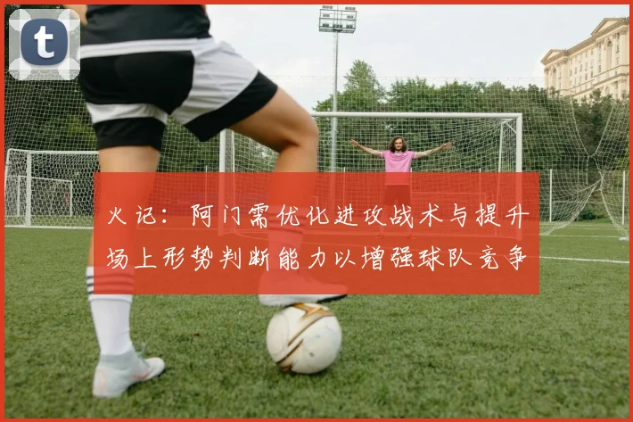 火记：阿门需优化进攻战术与提升场上形势判断能力以增强球队竞争力