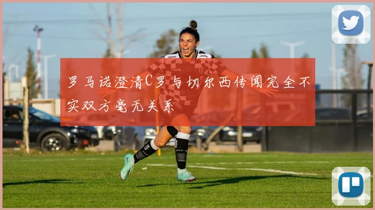 罗马诺澄清C罗与切尔西传闻完全不实双方毫无关系