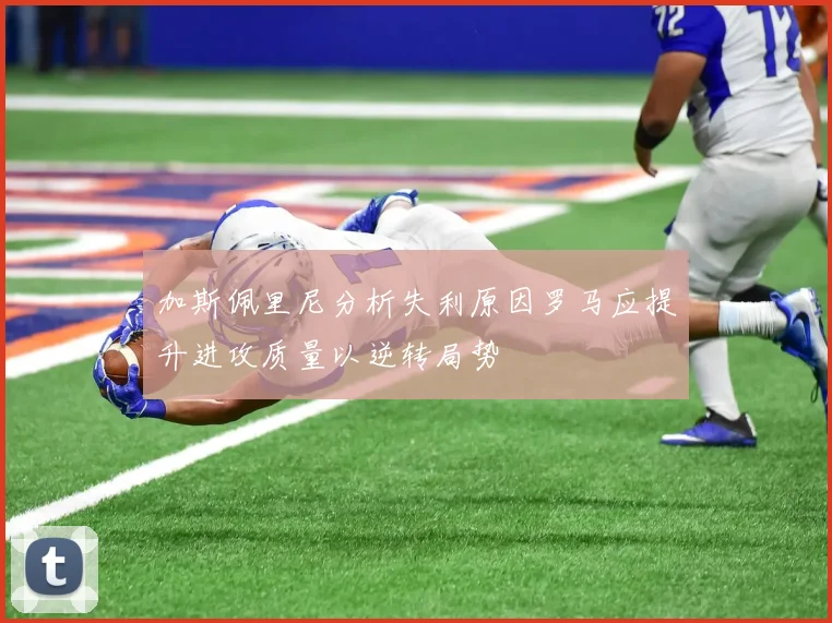加斯佩里尼分析失利原因罗马应提升进攻质量以逆转局势