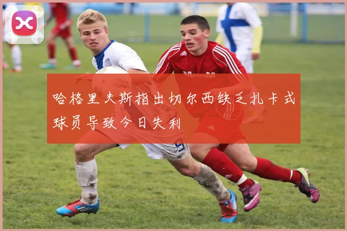 哈格里夫斯指出切尔西缺乏扎卡式球员导致今日失利