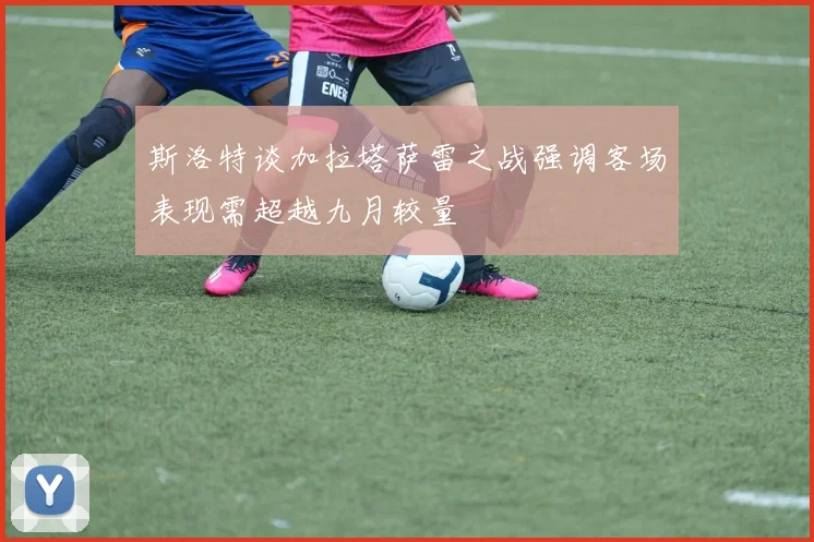 斯洛特谈加拉塔萨雷之战强调客场表现需超越九月较量